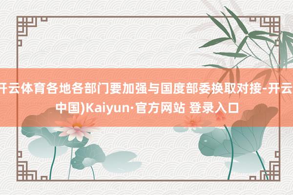 开云体育各地各部门要加强与国度部委换取对接-开云(中国)Kaiyun·官方网站 登录入口