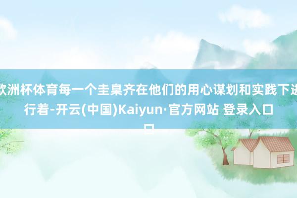 欧洲杯体育每一个圭臬齐在他们的用心谋划和实践下进行着-开云(中国)Kaiyun·官方网站 登录入口