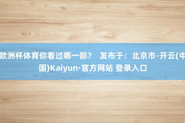 欧洲杯体育你看过哪一部？  发布于：北京市-开云(中国)Kaiyun·官方网站 登录入口