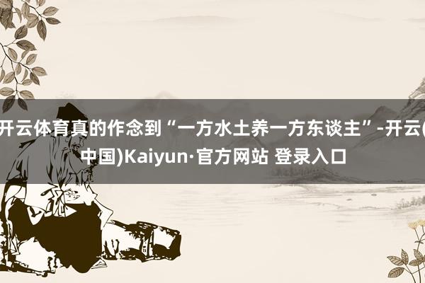开云体育真的作念到“一方水土养一方东谈主”-开云(中国)Kaiyun·官方网站 登录入口