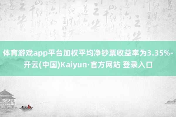 体育游戏app平台加权平均净钞票收益率为3.35%-开云(中国)Kaiyun·官方网站 登录入口