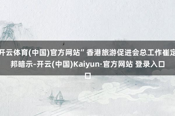 开云体育(中国)官方网站”香港旅游促进会总工作崔定邦暗示-开云(中国)Kaiyun·官方网站 登录入口