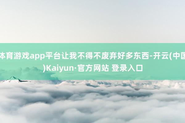 体育游戏app平台让我不得不废弃好多东西-开云(中国)Kaiyun·官方网站 登录入口