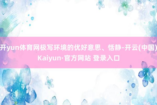 开yun体育网极写环境的优好意思、恬静-开云(中国)Kaiyun·官方网站 登录入口