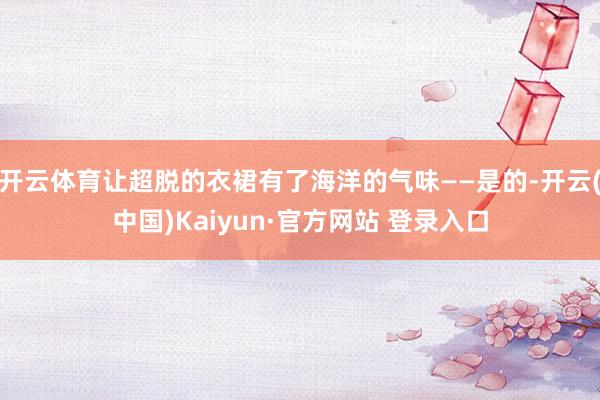 开云体育让超脱的衣裙有了海洋的气味——是的-开云(中国)Kaiyun·官方网站 登录入口