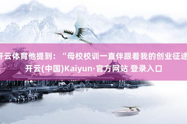 开云体育他提到：“母校校训一直伴跟着我的创业征途-开云(中国)Kaiyun·官方网站 登录入口