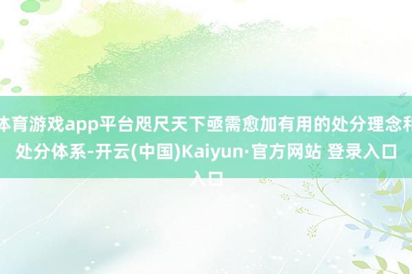 体育游戏app平台咫尺天下亟需愈加有用的处分理念和处分体系-开云(中国)Kaiyun·官方网站 登录入口