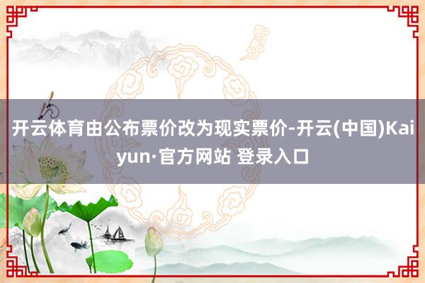 开云体育由公布票价改为现实票价-开云(中国)Kaiyun·官方网站 登录入口