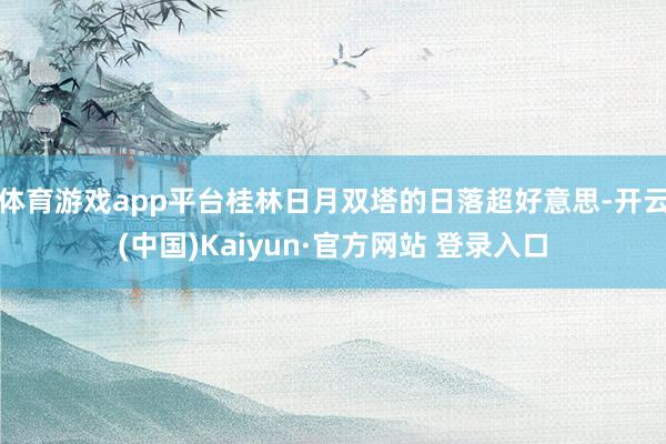体育游戏app平台桂林日月双塔的日落超好意思-开云(中国)Kaiyun·官方网站 登录入口