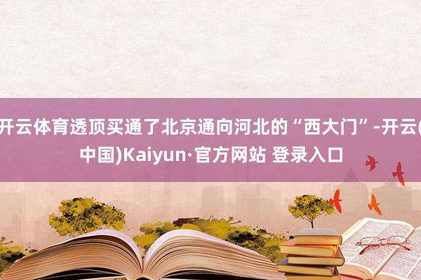 开云体育透顶买通了北京通向河北的“西大门”-开云(中国)Kaiyun·官方网站 登录入口
