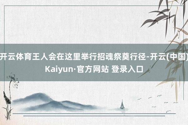 开云体育王人会在这里举行招魂祭奠行径-开云(中国)Kaiyun·官方网站 登录入口