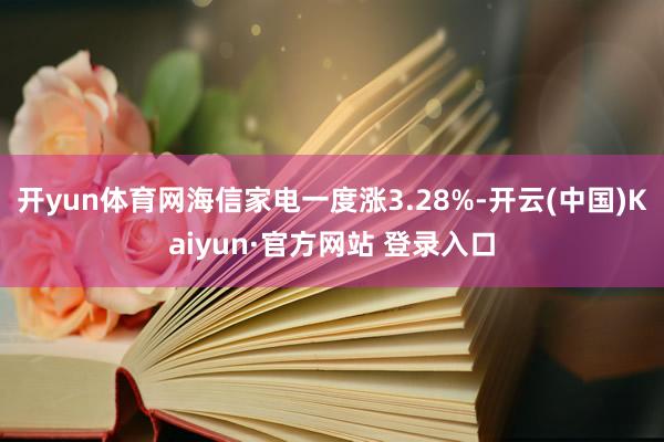 开yun体育网海信家电一度涨3.28%-开云(中国)Kaiyun·官方网站 登录入口