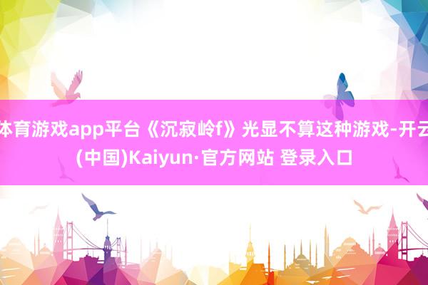 体育游戏app平台《沉寂岭f》光显不算这种游戏-开云(中国)Kaiyun·官方网站 登录入口