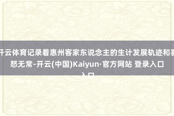 开云体育记录着惠州客家东说念主的生计发展轨迹和喜怒无常-开云(中国)Kaiyun·官方网站 登录入口