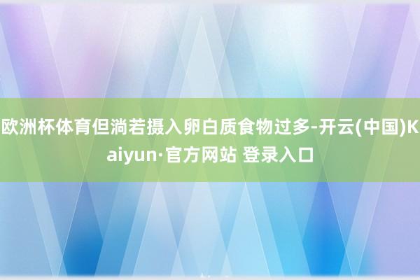 欧洲杯体育但淌若摄入卵白质食物过多-开云(中国)Kaiyun·官方网站 登录入口