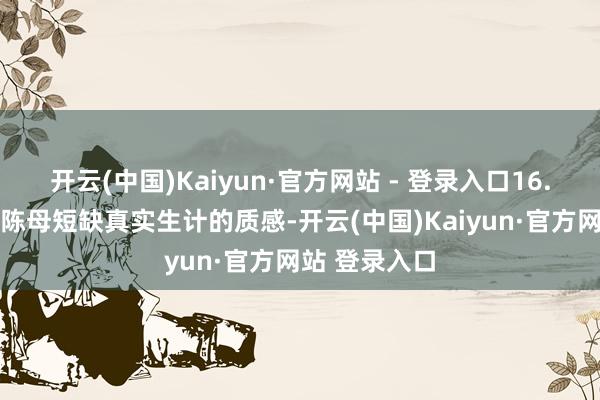 开云(中国)Kaiyun·官方网站 - 登录入口16. 她所塑造的陈母短缺真实生计的质感-开云(中国)Kaiyun·官方网站 登录入口