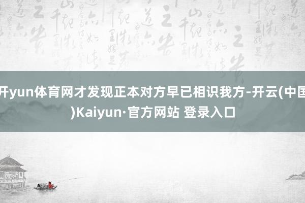 开yun体育网才发现正本对方早已相识我方-开云(中国)Kaiyun·官方网站 登录入口