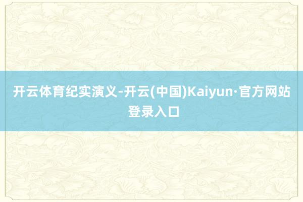 开云体育纪实演义-开云(中国)Kaiyun·官方网站 登录入口
