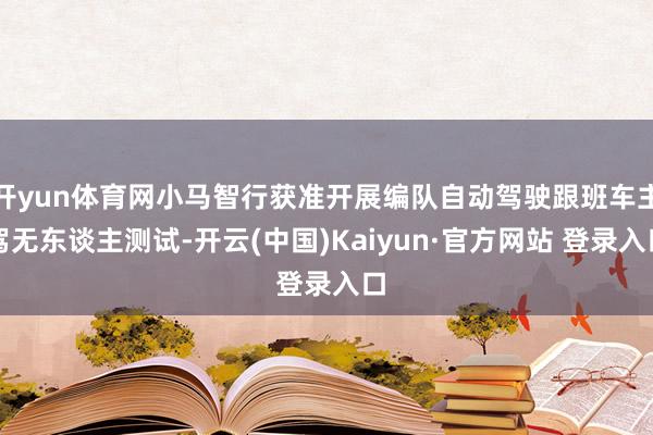 开yun体育网小马智行获准开展编队自动驾驶跟班车主驾无东谈主测试-开云(中国)Kaiyun·官方网站 登录入口