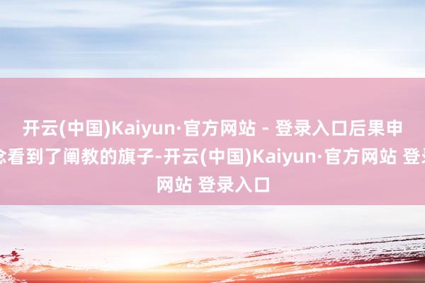 开云(中国)Kaiyun·官方网站 - 登录入口后果申正说念看到了阐教的旗子-开云(中国)Kaiyun·官方网站 登录入口