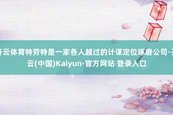 开云体育特劳特是一家各人越过的计谋定位琢磨公司-开云(中国)Kaiyun·官方网站 登录入口