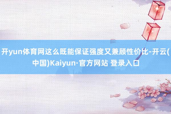 开yun体育网这么既能保证强度又兼顾性价比-开云(中国)Kaiyun·官方网站 登录入口