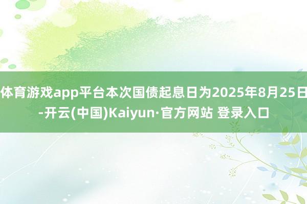 体育游戏app平台本次国债起息日为2025年8月25日-开云(中国)Kaiyun·官方网站 登录入口