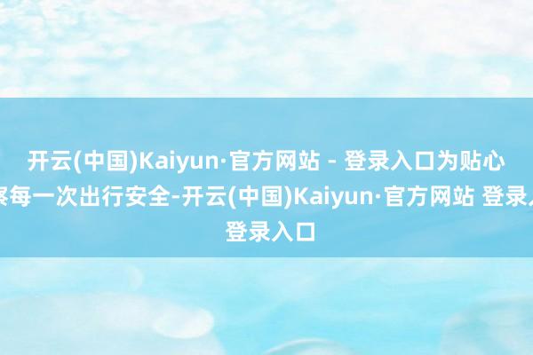 开云(中国)Kaiyun·官方网站 - 登录入口为贴心督察每一次出行安全-开云(中国)Kaiyun·官方网站 登录入口