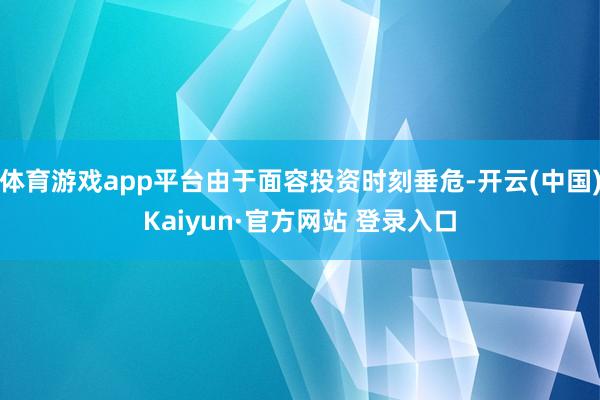 体育游戏app平台由于面容投资时刻垂危-开云(中国)Kaiyun·官方网站 登录入口