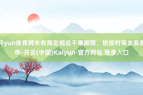 开yun体育网未有商定相应干事期限、锁按时等关系条件-开云(中国)Kaiyun·官方网站 登录入口