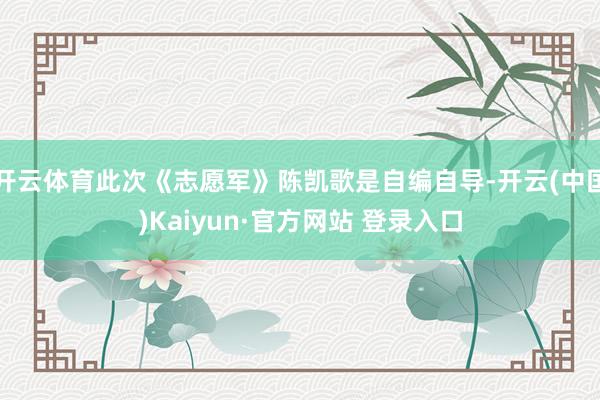 开云体育此次《志愿军》陈凯歌是自编自导-开云(中国)Kaiyun·官方网站 登录入口