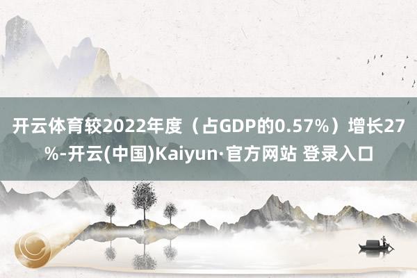 开云体育较2022年度（占GDP的0.57%）增长27%-开云(中国)Kaiyun·官方网站 登录入口
