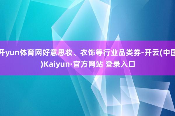开yun体育网好意思妆、衣饰等行业品类券-开云(中国)Kaiyun·官方网站 登录入口