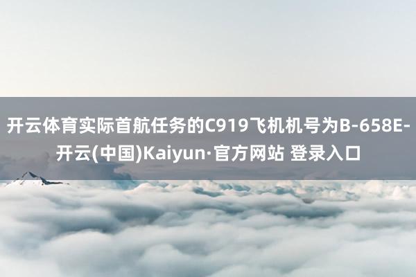 开云体育实际首航任务的C919飞机机号为B-658E-开云(中国)Kaiyun·官方网站 登录入口