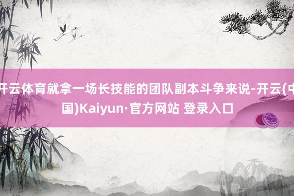 开云体育就拿一场长技能的团队副本斗争来说-开云(中国)Kaiyun·官方网站 登录入口