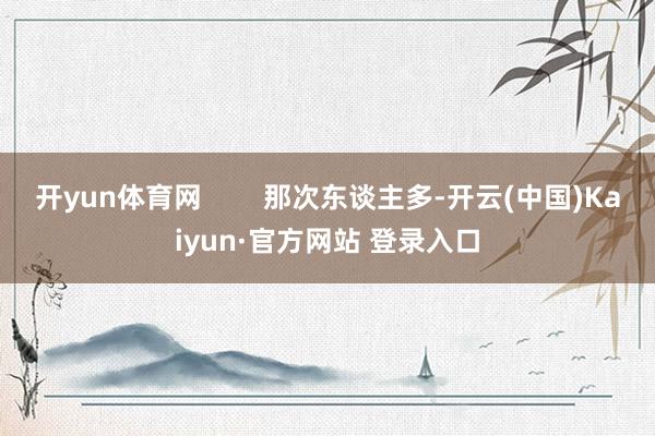 开yun体育网 那次东谈主多-开云(中国)Kaiyun·官方网站 登录入口