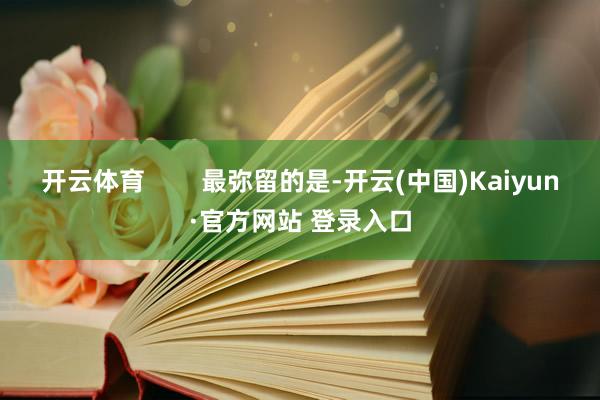 开云体育        最弥留的是-开云(中国)Kaiyun·官方网站 登录入口