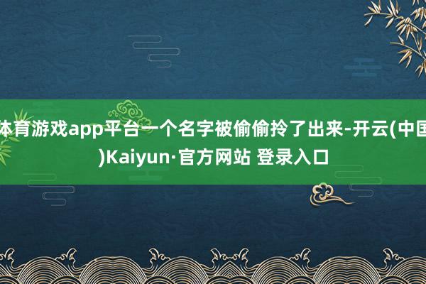体育游戏app平台一个名字被偷偷拎了出来-开云(中国)Kaiyun·官方网站 登录入口