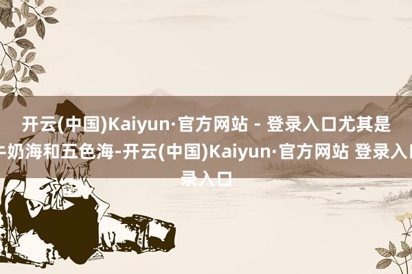 开云(中国)Kaiyun·官方网站 - 登录入口尤其是牛奶海和五色海-开云(中国)Kaiyun·官方网站 登录入口