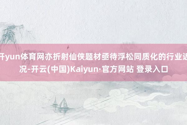 开yun体育网亦折射仙侠题材亟待浮松同质化的行业近况-开云(中国)Kaiyun·官方网站 登录入口