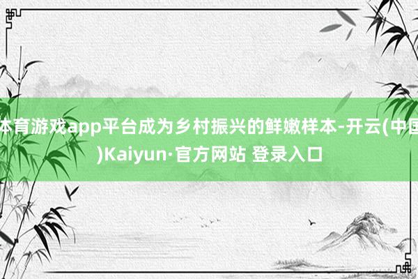 体育游戏app平台成为乡村振兴的鲜嫩样本-开云(中国)Kaiyun·官方网站 登录入口