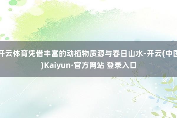 开云体育凭借丰富的动植物质源与春日山水-开云(中国)Kaiyun·官方网站 登录入口