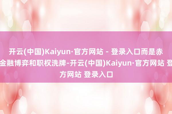 开云(中国)Kaiyun·官方网站 - 登录入口而是赤裸裸的金融博弈和职权洗牌-开云(中国)Kaiyun·官方网站 登录入口