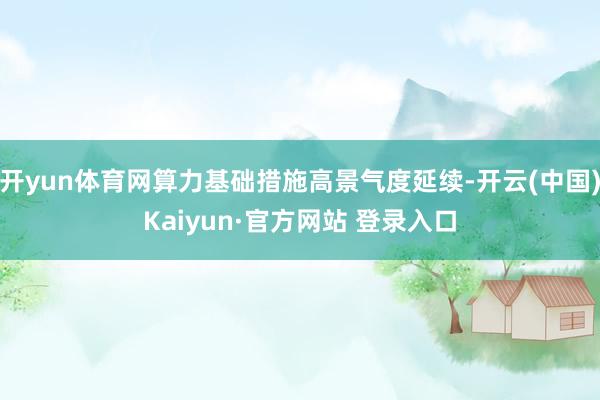 开yun体育网算力基础措施高景气度延续-开云(中国)Kaiyun·官方网站 登录入口