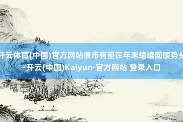 开云体育(中国)官方网站债市有望在年末络续回暖势头-开云(中国)Kaiyun·官方网站 登录入口
