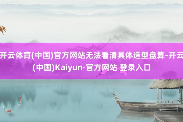 开云体育(中国)官方网站无法看清具体造型盘算-开云(中国)Kaiyun·官方网站 登录入口