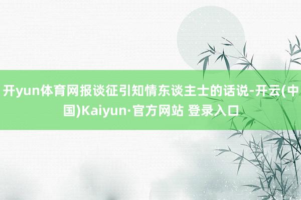 开yun体育网　　报谈征引知情东谈主士的话说-开云(中国)Kaiyun·官方网站 登录入口
