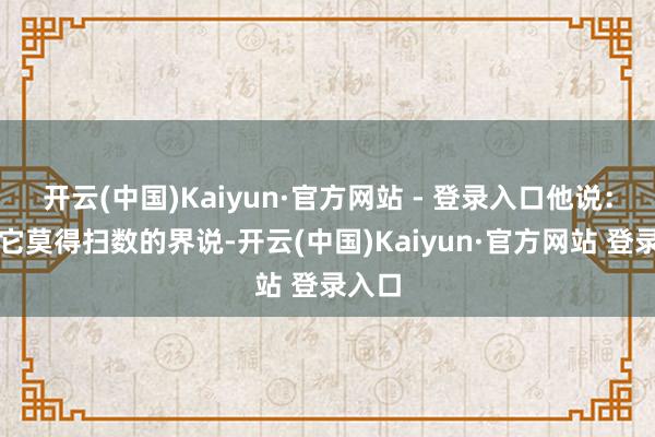 开云(中国)Kaiyun·官方网站 - 登录入口他说:幸福它莫得扫数的界说-开云(中国)Kaiyun·官方网站 登录入口