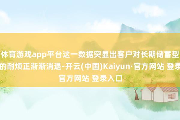 体育游戏app平台这一数据突显出客户对长期储蓄型产物的耐烦正渐渐消退-开云(中国)Kaiyun·官方网站 登录入口