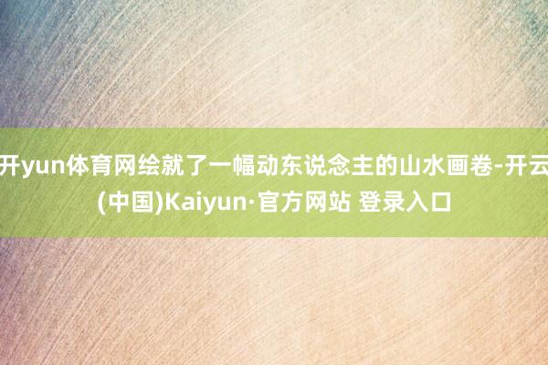 开yun体育网绘就了一幅动东说念主的山水画卷-开云(中国)Kaiyun·官方网站 登录入口